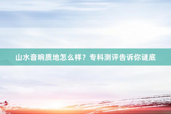 山水音响质地怎么样？专科测评告诉你谜底