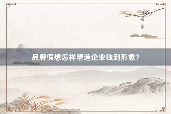品牌假想怎样塑造企业独到形象？